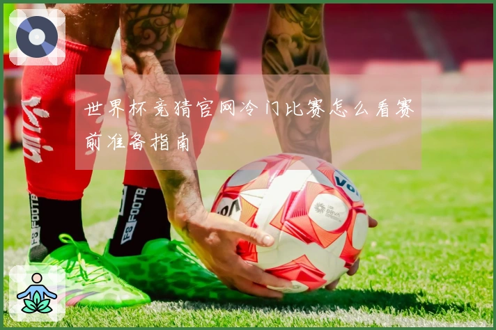 世界杯竞猜官网冷门比赛怎么看赛前准备指南