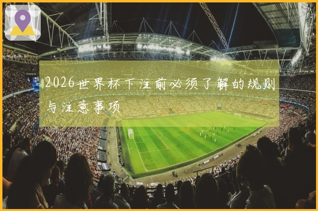 2026世界杯下注前必须了解的规则与注意事项