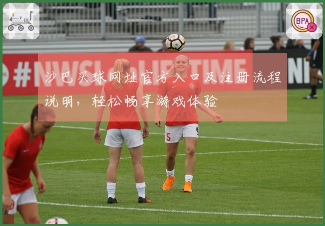 沙巴买球网址官方入口及注册流程说明，轻松畅享游戏体验