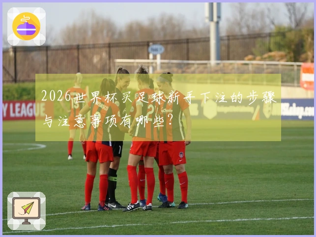 2026世界杯买足球新手下注的步骤与注意事项有哪些？