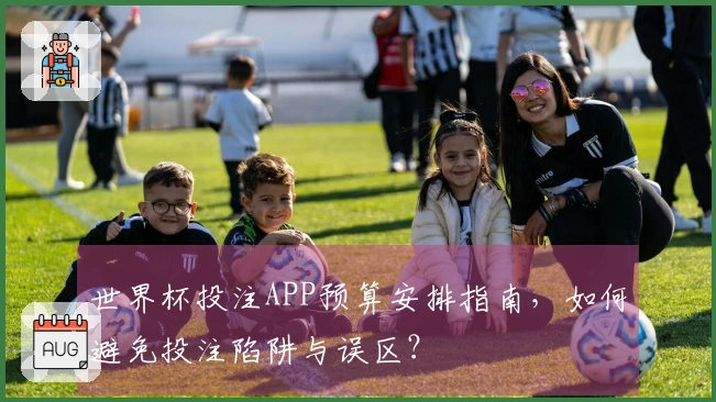 世界杯投注APP预算安排指南，如何避免投注陷阱与误区？