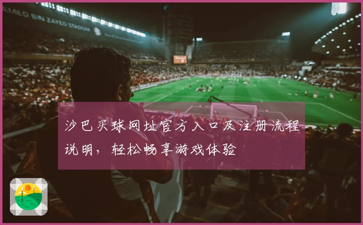 沙巴买球网址官方入口及注册流程说明，轻松畅享游戏体验