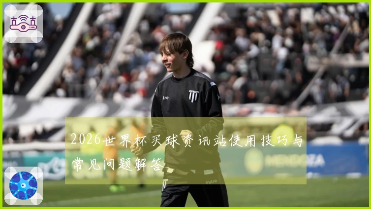 2026世界杯买球资讯站使用技巧与常见问题解答