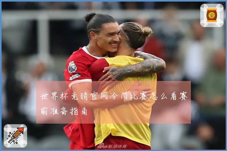 世界杯竞猜官网冷门比赛怎么看赛前准备指南