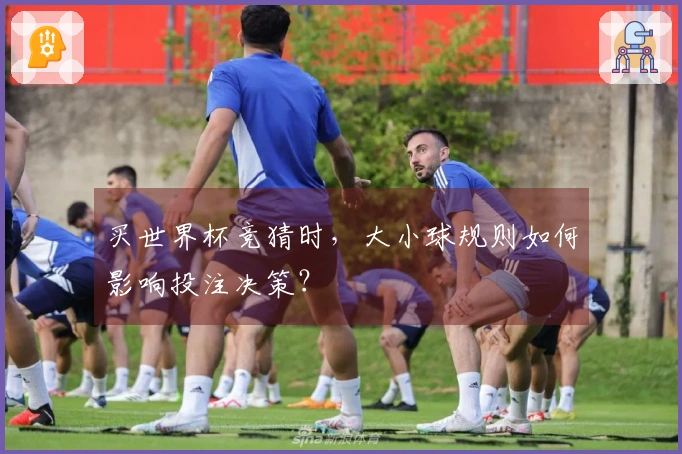买世界杯竞猜时，大小球规则如何影响投注决策？