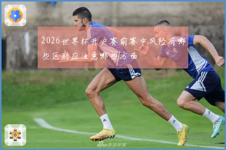 2026世界杯开户赛前赛中风险有哪些区别应注意哪些方面