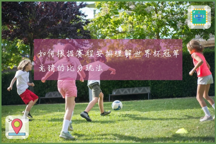 如何根据赛程安排理解世界杯冠军竞猜的比分玩法