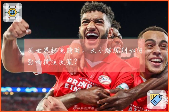 买世界杯竞猜时，大小球规则如何影响投注决策？