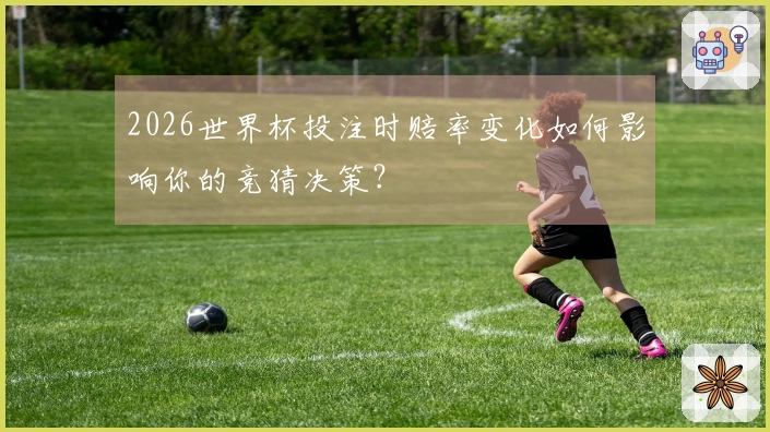 2026世界杯投注时赔率变化如何影响你的竞猜决策？