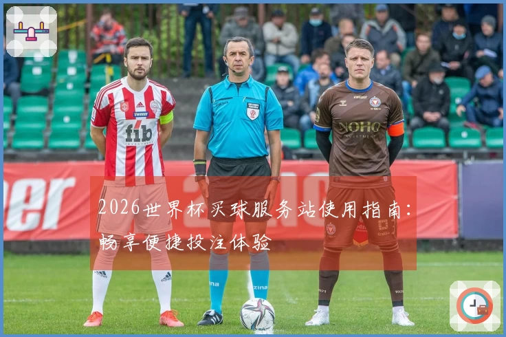 2026世界杯买球服务站使用指南：畅享便捷投注体验