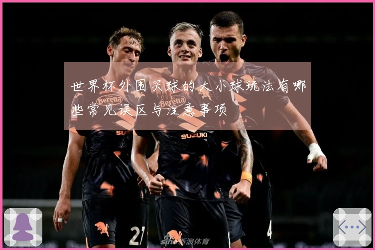 世界杯外围买球的大小球玩法有哪些常见误区与注意事项