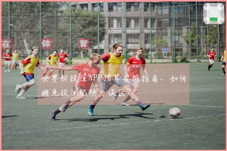 世界杯投注APP预算安排指南，如何避免投注陷阱与误区？