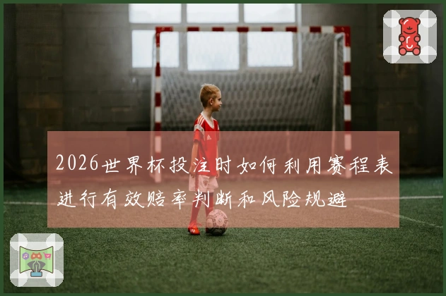 2026世界杯投注时如何利用赛程表进行有效赔率判断和风险规避