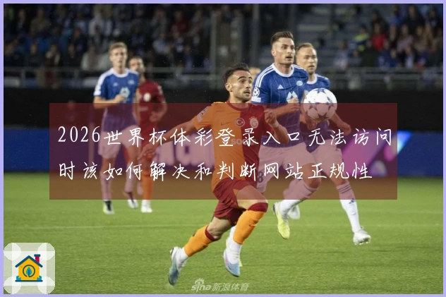 2026世界杯体彩登录入口无法访问时该如何解决和判断网站正规性