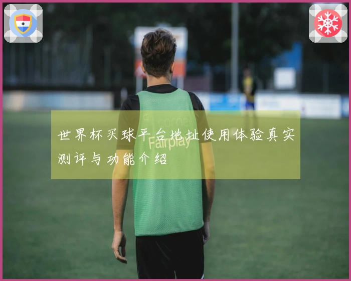 世界杯买球平台地址使用体验真实测评与功能介绍