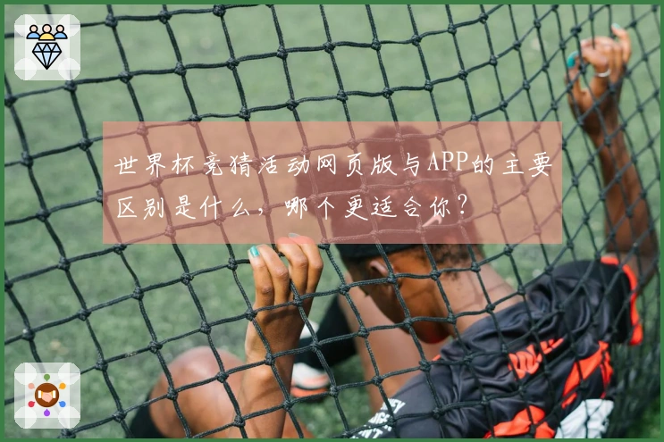 世界杯竞猜活动网页版与APP的主要区别是什么，哪个更适合你？