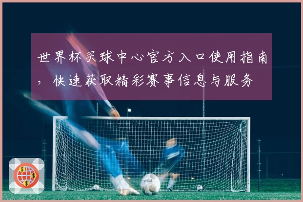世界杯买球中心官方入口使用指南，快速获取精彩赛事信息与服务