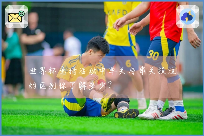 世界杯竞猜活动中单关与串关投注的区别你了解多少？