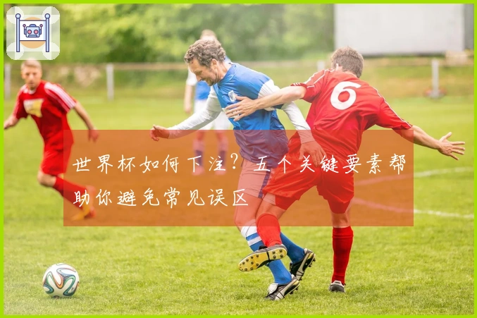 世界杯如何下注？五个关键要素帮助你避免常见误区