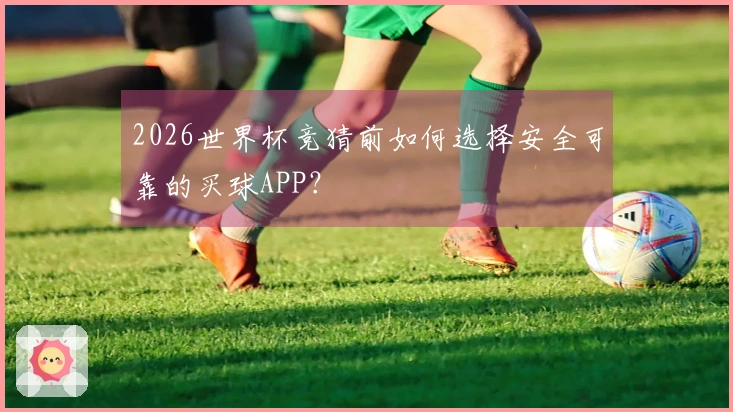 2026世界杯竞猜前如何选择安全可靠的买球APP？