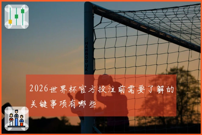 2026世界杯官方投注前需要了解的关键事项有哪些