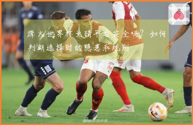 烽火世界杯竞猜平台安全吗？如何判断选择时的隐患和规则