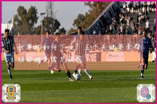 世界杯如何下注？五个关键要素帮助你避免常见误区