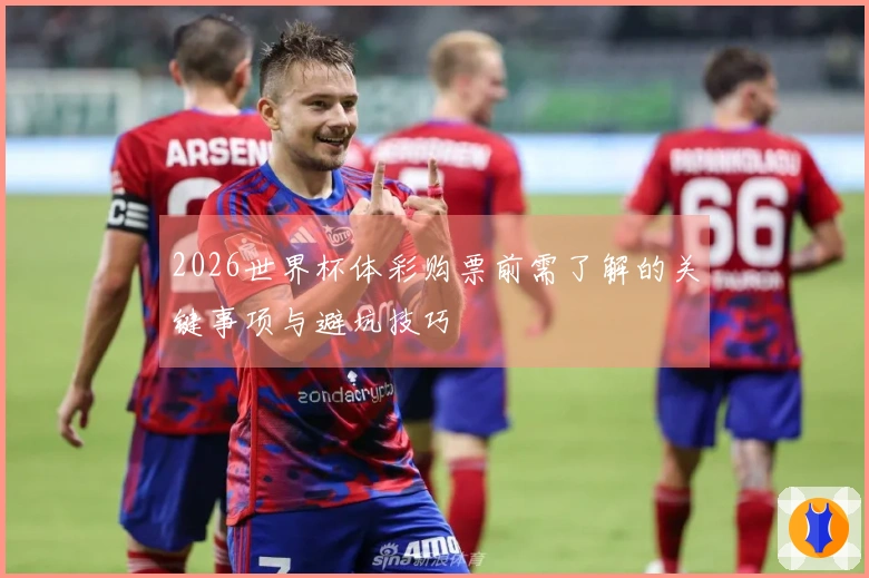 2026世界杯体彩购票前需了解的关键事项与避坑技巧