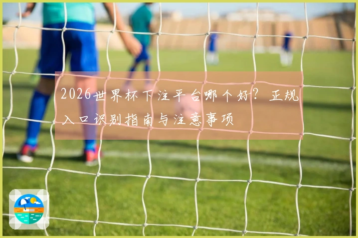 2026世界杯下注平台哪个好？正规入口识别指南与注意事项