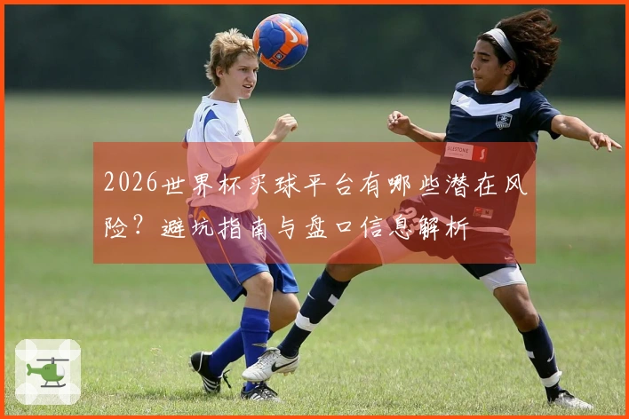 2026世界杯买球平台有哪些潜在风险？避坑指南与盘口信息解析