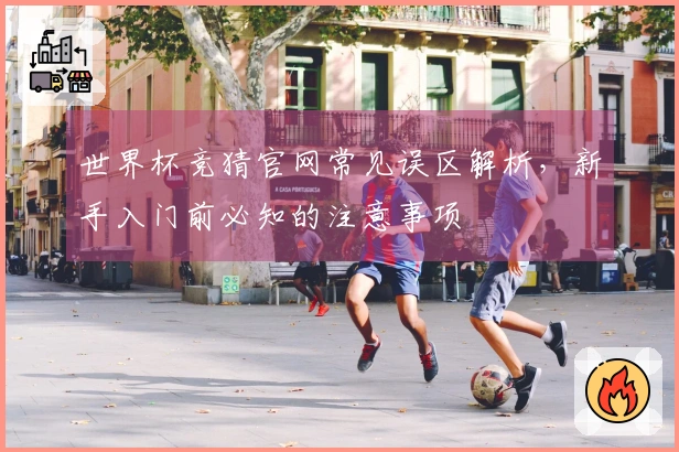 世界杯竞猜官网常见误区解析，新手入门前必知的注意事项