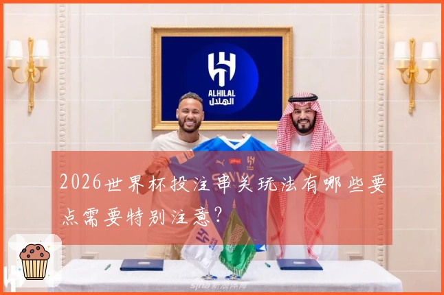 2026世界杯投注串关玩法有哪些要点需要特别注意？