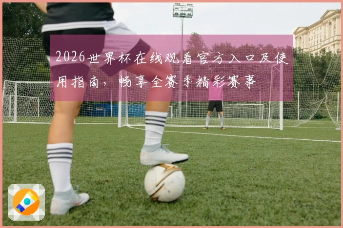 2026世界杯在线观看官方入口及使用指南，畅享全赛季精彩赛事