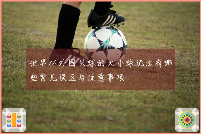 世界杯外围买球的大小球玩法有哪些常见误区与注意事项