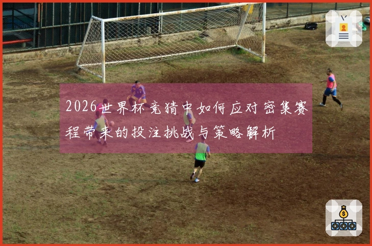 2026世界杯竞猜中如何应对密集赛程带来的投注挑战与策略解析