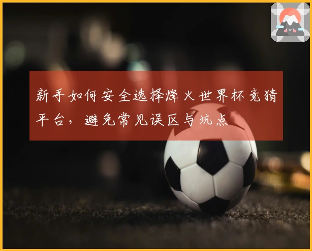 新手如何安全选择烽火世界杯竞猜平台，避免常见误区与坑点