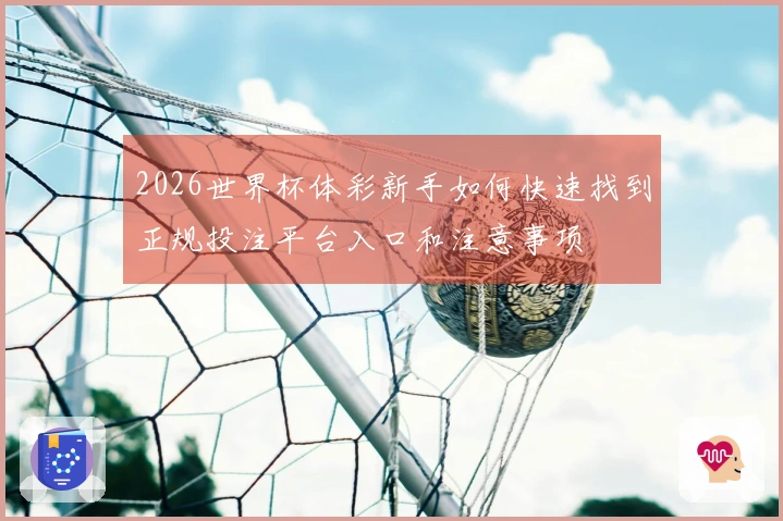 2026世界杯体彩新手如何快速找到正规投注平台入口和注意事项