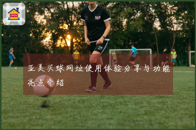 亚美买球网址使用体验分享与功能亮点介绍