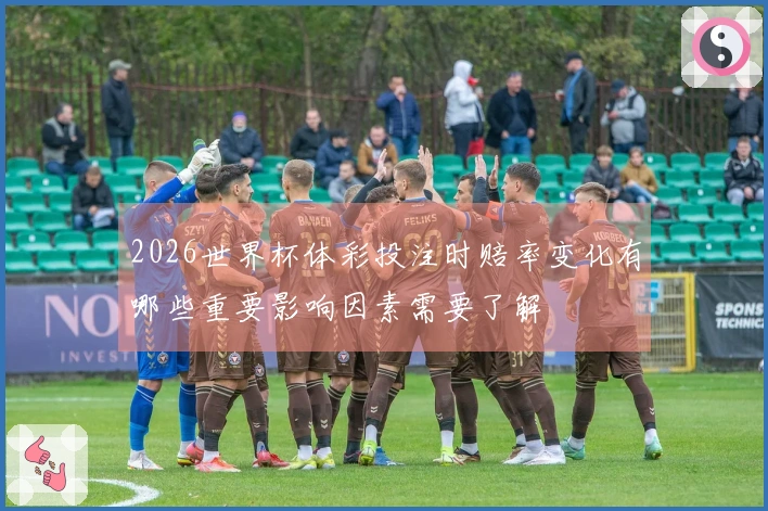 2026世界杯体彩投注时赔率变化有哪些重要影响因素需要了解