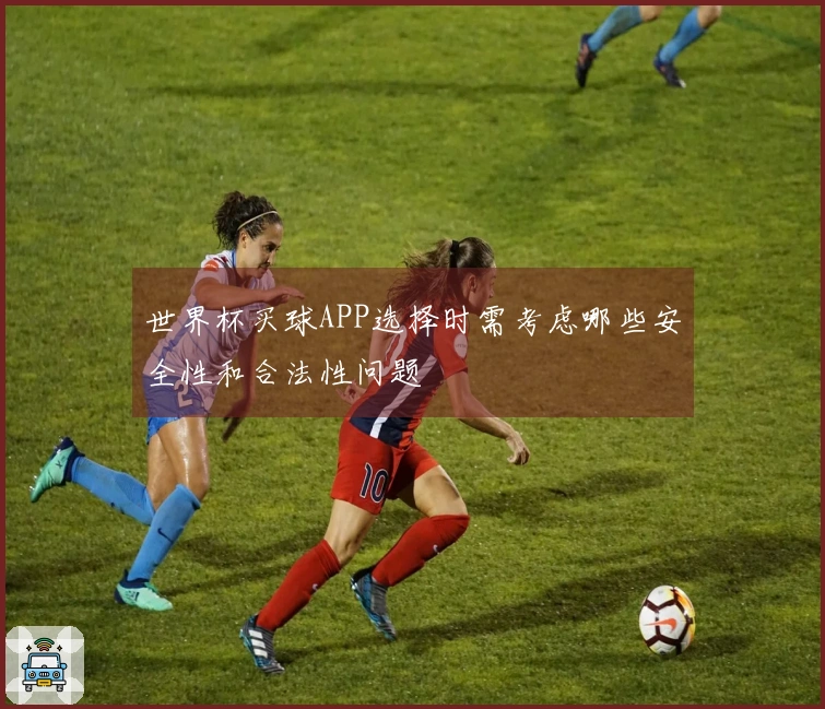世界杯买球APP选择时需考虑哪些安全性和合法性问题
