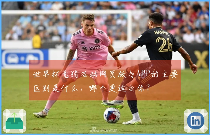 世界杯竞猜活动网页版与APP的主要区别是什么，哪个更适合你？