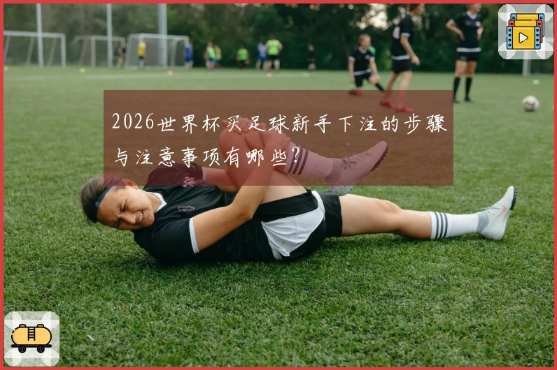 2026世界杯买足球新手下注的步骤与注意事项有哪些？