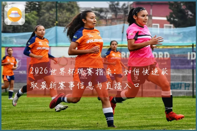 2026世界杯观赛指南：如何快速获取最新赛事信息与直播入口