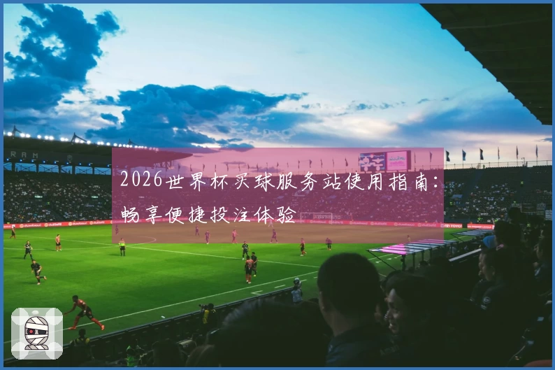 2026世界杯买球服务站使用指南：畅享便捷投注体验