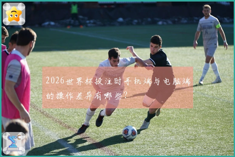 2026世界杯投注时手机端与电脑端的操作差异有哪些？