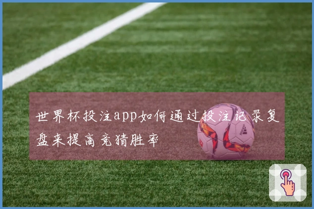 世界杯投注app如何通过投注记录复盘来提高竞猜胜率