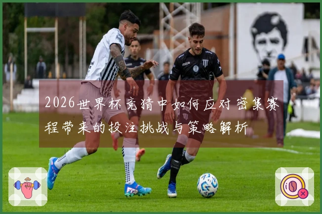 2026世界杯竞猜中如何应对密集赛程带来的投注挑战与策略解析