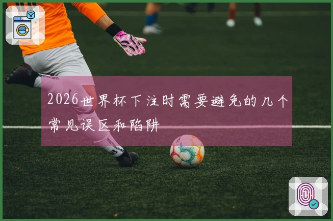 2026世界杯下注时需要避免的几个常见误区和陷阱