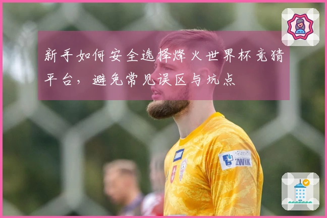 新手如何安全选择烽火世界杯竞猜平台，避免常见误区与坑点