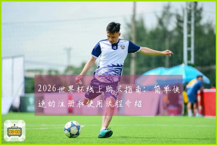 2026世界杯线上购买指南：简单快速的注册和使用流程介绍
